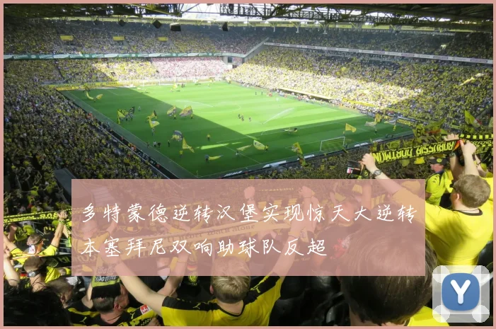 多特蒙德逆转汉堡实现惊天大逆转本塞拜尼双响助球队反超
