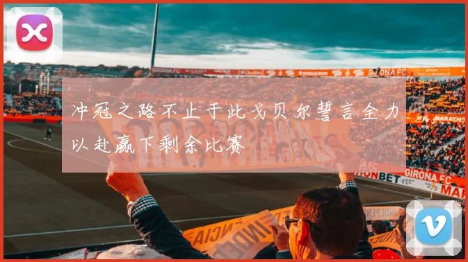 冲冠之路不止于此戈贝尔誓言全力以赴赢下剩余比赛
