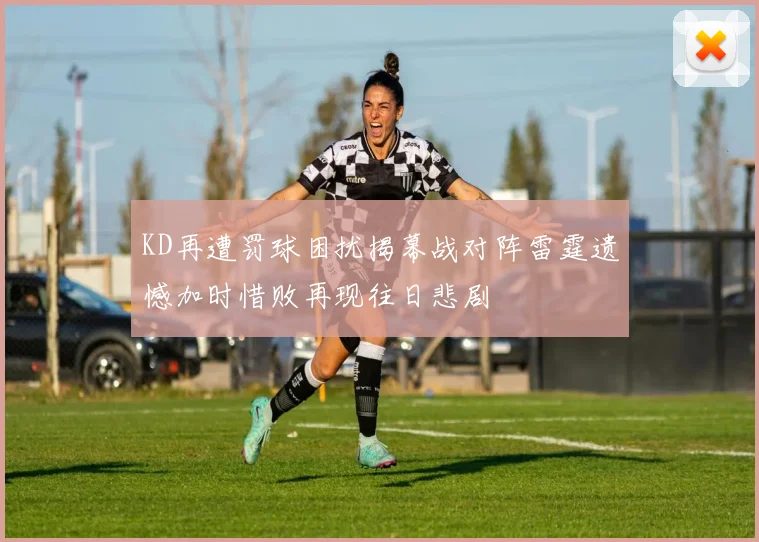 KD再遭罚球困扰揭幕战对阵雷霆遗憾加时惜败再现往日悲剧