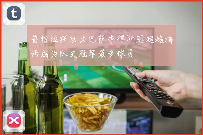 普特拉斯助力巴萨夺得36冠超越梅西成为队史冠军最多球员