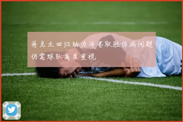 蒋光太回归助力海港取胜伤病问题仍需球队高度重视