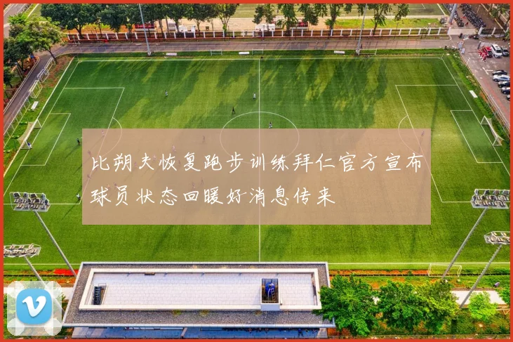 比朔夫恢复跑步训练拜仁官方宣布球员状态回暖好消息传来