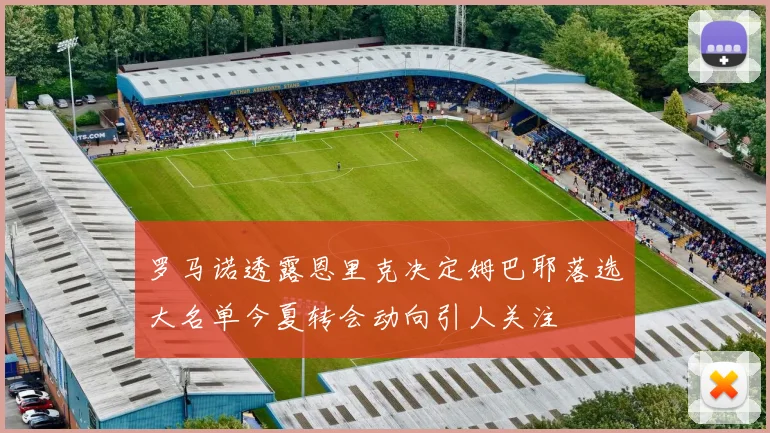 罗马诺透露恩里克决定姆巴耶落选大名单今夏转会动向引人关注