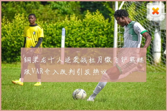 铜梁龙十人逆袭战杜月徵飞铲熊继政VAR介入改判引发热议