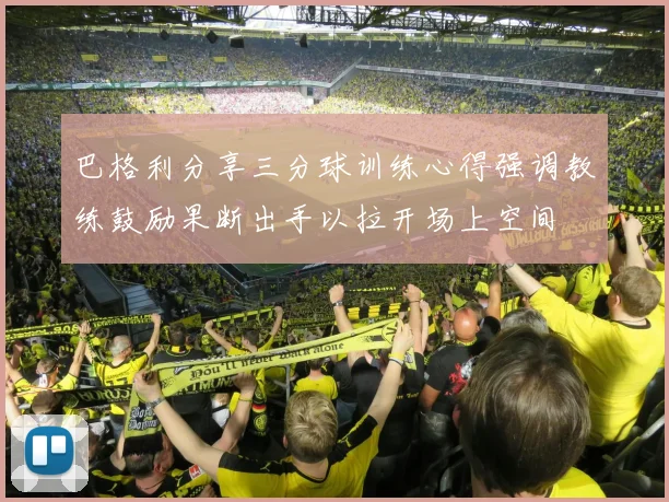 巴格利分享三分球训练心得强调教练鼓励果断出手以拉开场上空间