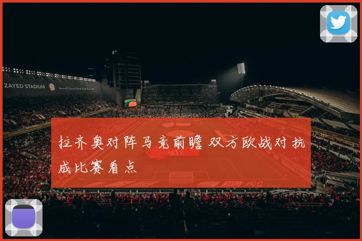 拉齐奥对阵马竞前瞻 双方欧战对抗成比赛看点