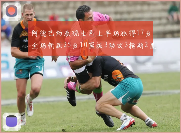 阿德巴约表现出色上半场独得17分全场斩获25分10篮板3助攻3抢断2盖帽