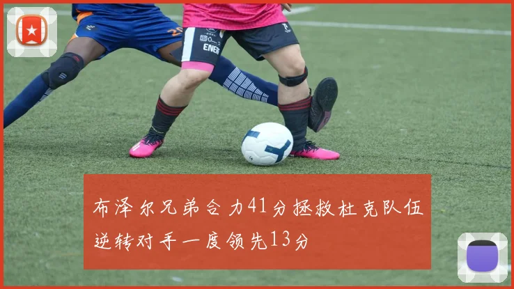 布泽尔兄弟合力41分拯救杜克队伍逆转对手一度领先13分