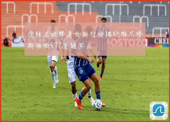 德转左边锋身价排行榜揭晓维尼修斯领衔K77紧随其后