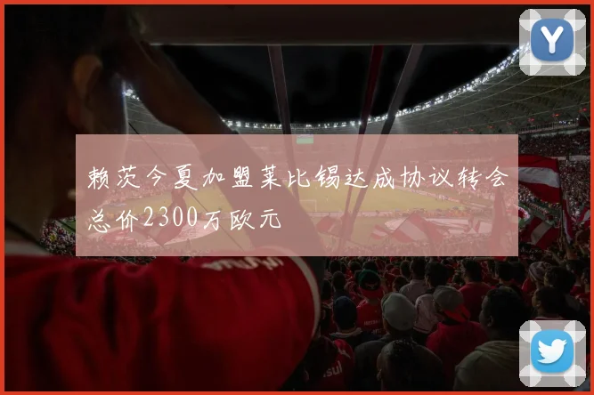 赖茨今夏加盟莱比锡达成协议转会总价2300万欧元