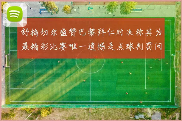 舒梅切尔盛赞巴黎拜仁对决称其为最精彩比赛唯一遗憾是点球判罚问题