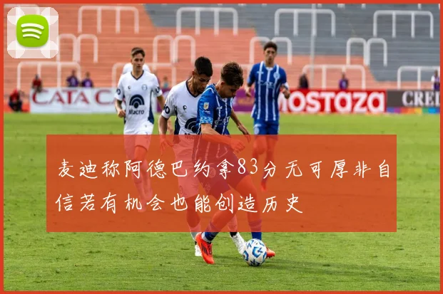麦迪称阿德巴约拿83分无可厚非自信若有机会也能创造历史