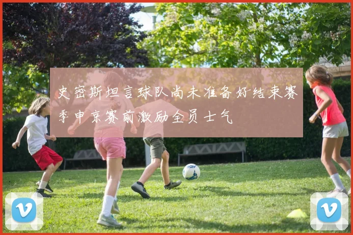 史密斯坦言球队尚未准备好结束赛季申京赛前激励全员士气