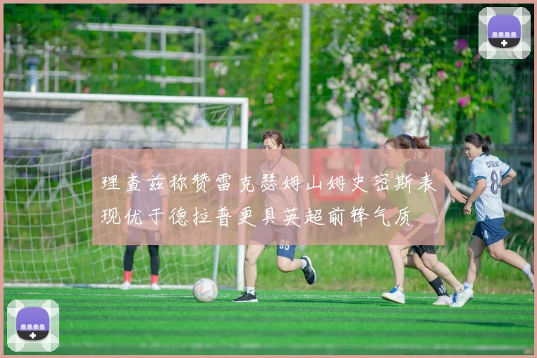 理查兹称赞雷克瑟姆山姆史密斯表现优于德拉普更具英超前锋气质