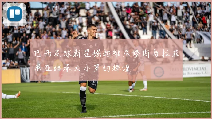 巴西足球新星崛起维尼修斯与拉菲尼亚继承大小罗的辉煌