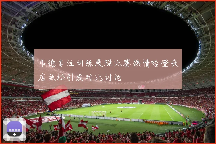 韦德专注训练展现比赛热情哈登夜店放松引发对比讨论