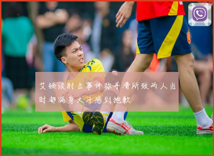 艾顿谈肘击事件称手滑所致两人当时都满身大汗感到抱歉